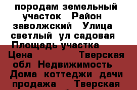 породам земельный участок › Район ­ заволжский › Улица ­ светлый, ул.садовая › Площадь участка ­ 6 › Цена ­ 550 000 - Тверская обл. Недвижимость » Дома, коттеджи, дачи продажа   . Тверская обл.